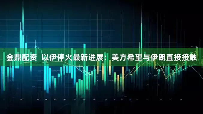 金鼎配资  以伊停火最新进展：美方希望与伊朗直接接触