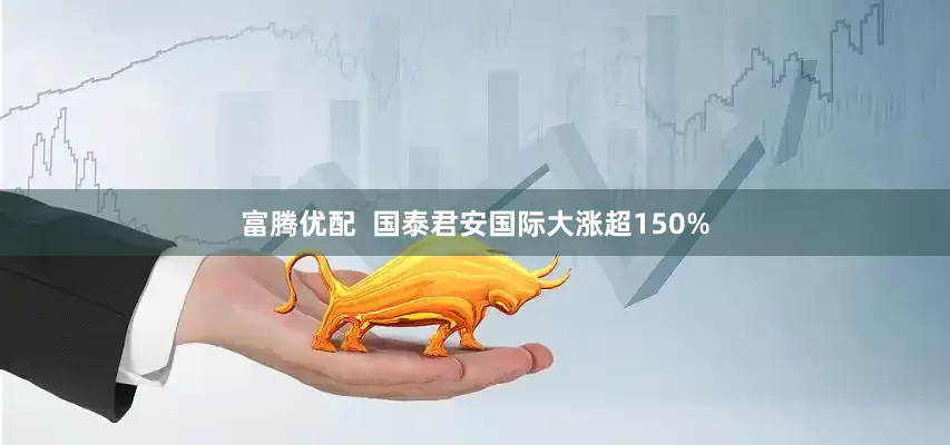 富腾优配  国泰君安国际大涨超150%