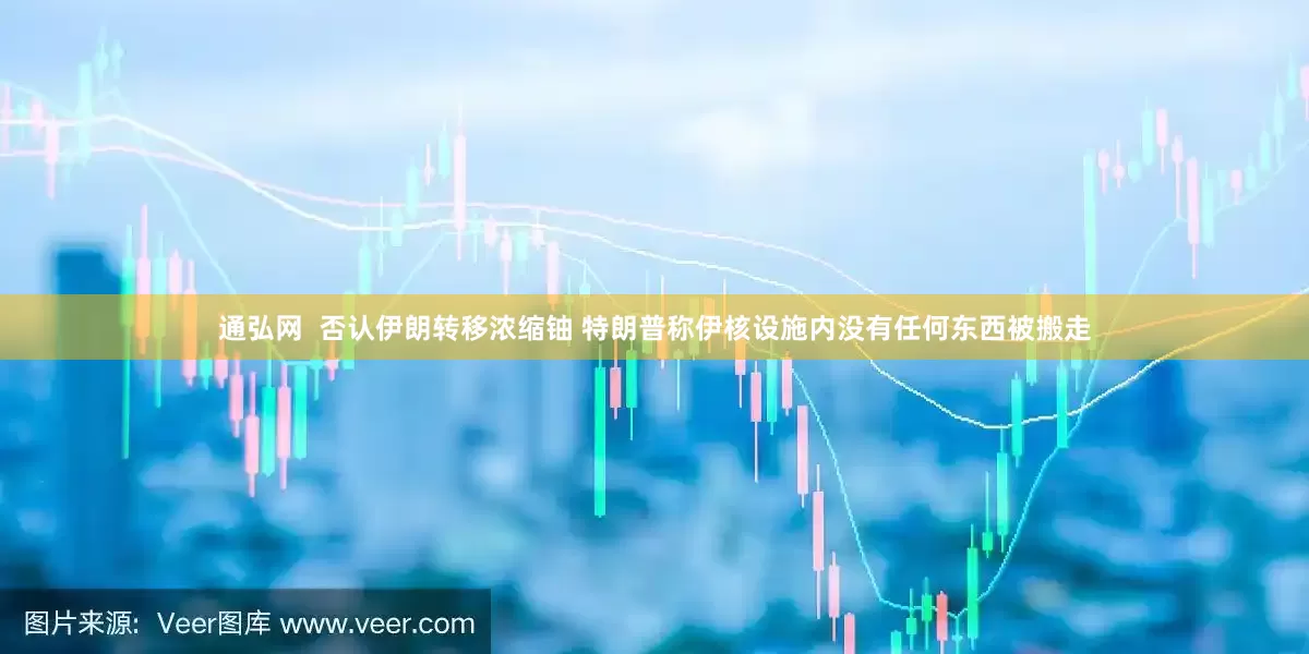 通弘网  否认伊朗转移浓缩铀 特朗普称伊核设施内没有任何东西被搬走
