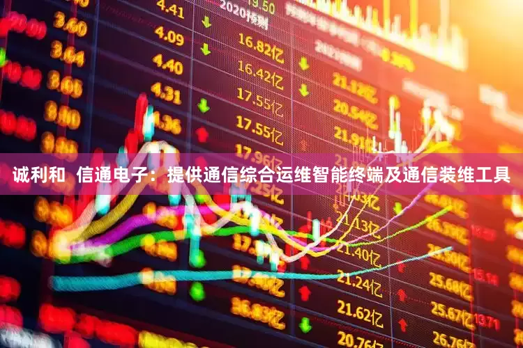 诚利和  信通电子：提供通信综合运维智能终端及通信装维工具