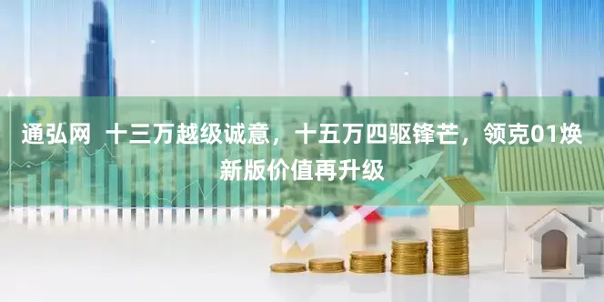 通弘网  十三万越级诚意，十五万四驱锋芒，领克01焕新版价值再升级