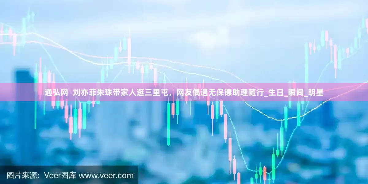 通弘网  刘亦菲朱珠带家人逛三里屯，网友偶遇无保镖助理随行_生日_瞬间_明星