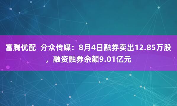 富腾优配  分众传媒：8月4日融券卖出12.85万股，融资融券余额9.01亿元