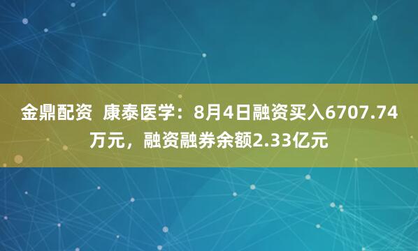 金鼎配资  康泰医学：8月4日融资买入6707.74万元，融资融券余额2.33亿元