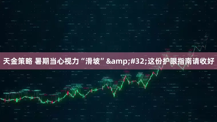 天金策略 暑期当心视力“滑坡”&#32;这份护眼指南请收好