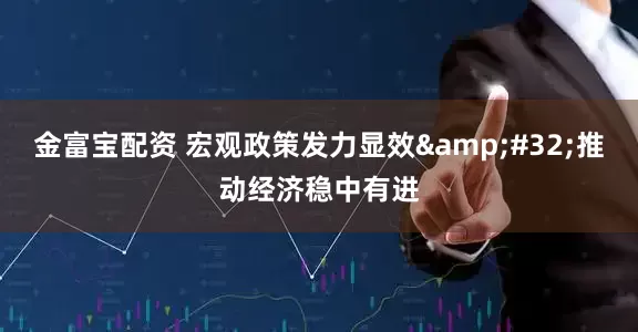 金富宝配资 宏观政策发力显效&#32;推动经济稳中有进