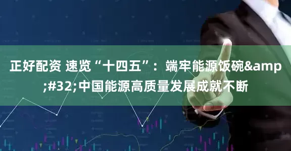 正好配资 速览“十四五”：端牢能源饭碗&#32;中国能源高质量发展成就不断