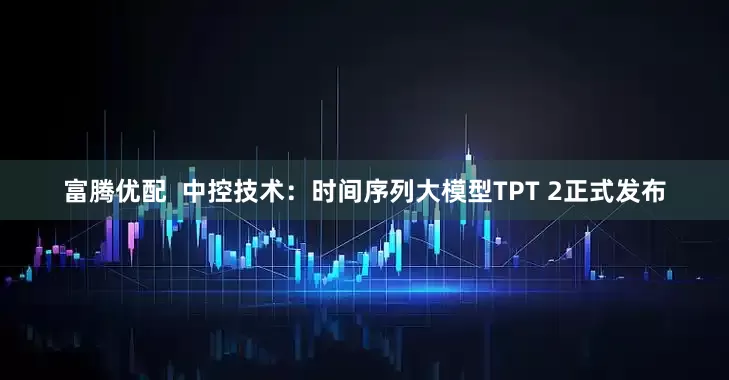 富腾优配  中控技术：时间序列大模型TPT 2正式发布