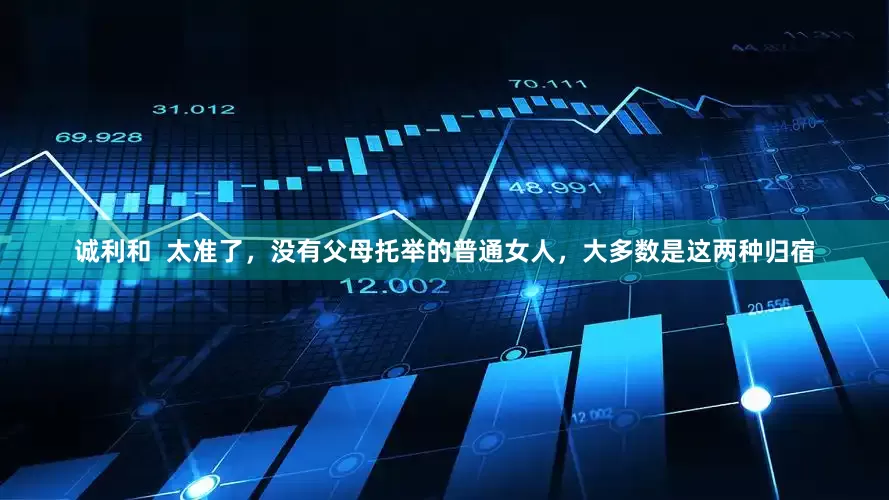 诚利和  太准了，没有父母托举的普通女人，大多数是这两种归宿