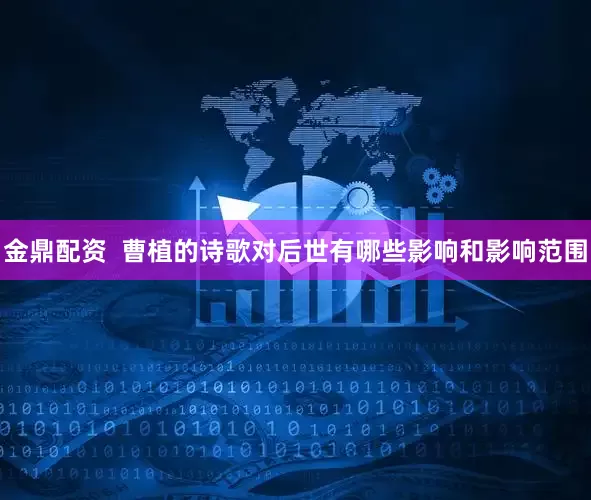 金鼎配资  曹植的诗歌对后世有哪些影响和影响范围