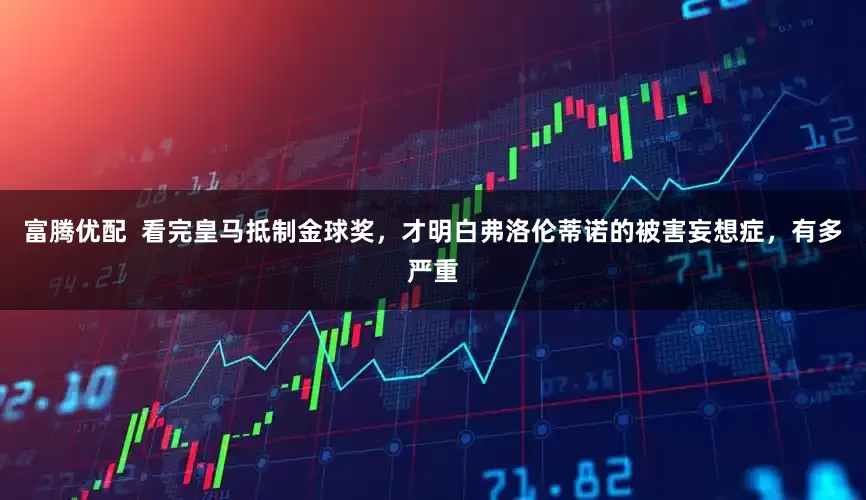 富腾优配  看完皇马抵制金球奖，才明白弗洛伦蒂诺的被害妄想症，有多严重