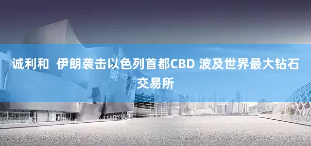 诚利和  伊朗袭击以色列首都CBD 波及世界最大钻石交易所