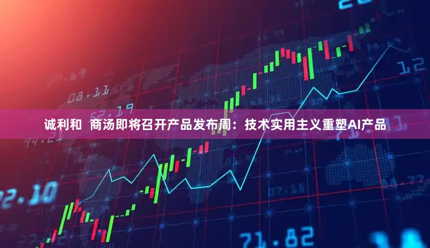 诚利和  商汤即将召开产品发布周：技术实用主义重塑AI产品