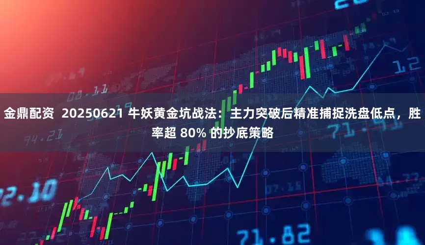 金鼎配资  20250621 牛妖黄金坑战法：主力突破后精准捕捉洗盘低点，胜率超 80% 的抄底策略