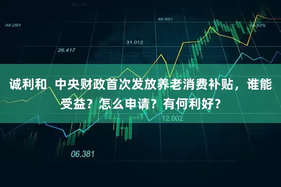诚利和  中央财政首次发放养老消费补贴，谁能受益？怎么申请？有何利好？
